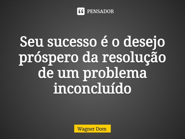 ⁠⁠Seu sucesso é o desejo próspero da resolução de um problema inconcluído... Frase de Wagner Dom.