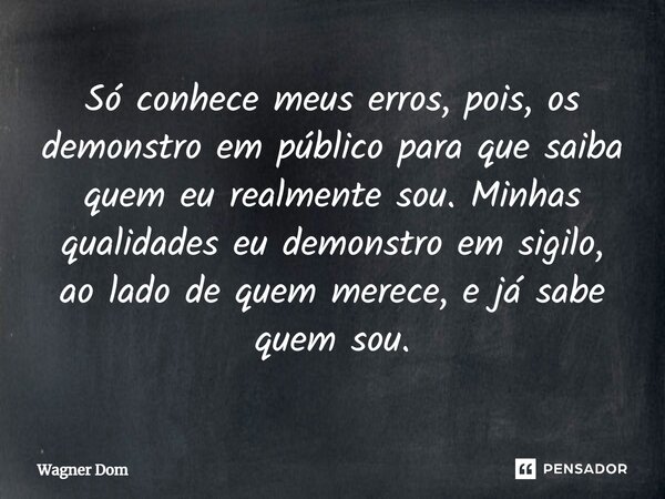 ⁠Só conhece meus erros, pois, os demonstro em público para que saiba quem eu realmente sou. Minhas qualidades eu demonstro em sigilo, ao lado de quem merece, e ... Frase de Wagner Dom.