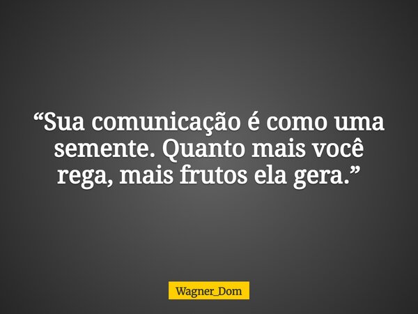 “Sua comunicação é como uma semente. Quanto mais você rega, mais frutos ela gera.”... Frase de Wagner_Dom.