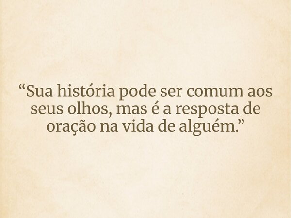 “Sua história pode ser comum aos seus olhos, mas é a resposta de oração na vida de alguém.”... Frase de Wagner_Dom.