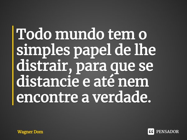 ⁠⁠Todo mundo tem o simples papel de lhe distrair, para que se distancie e até nem encontre a verdade.... Frase de Wagner Dom.