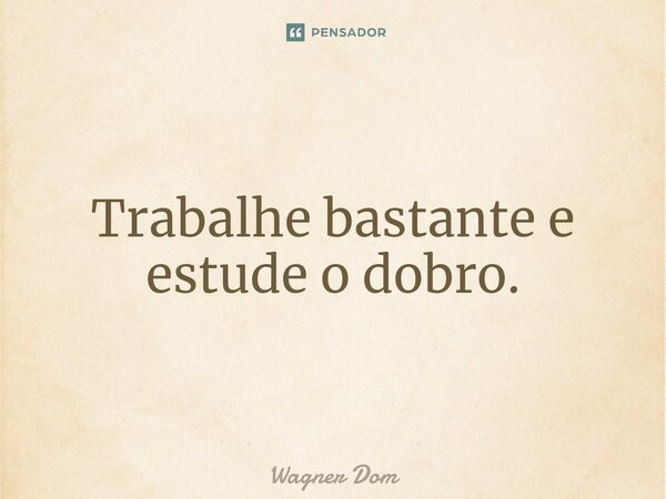 ⁠Trabalhe bastante e estude o dobro.... Frase de Wagner Dom.