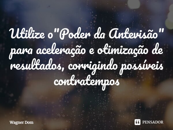 ⁠Utilize o "Poder da Antevisão" para aceleração e otimização de resultados, corrigindo possíveis contratempos... Frase de Wagner Dom.