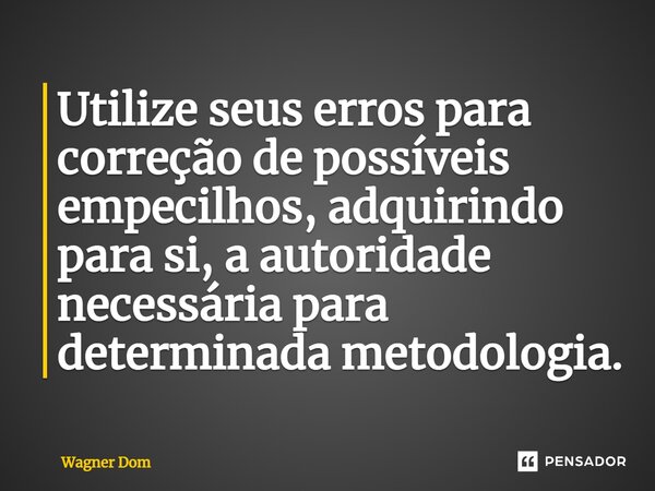 ⁠Utilize seus erros para correção de possíveis empecilhos, adquirindo para si, a autoridade necessária para determinada metodologia.... Frase de Wagner Dom.