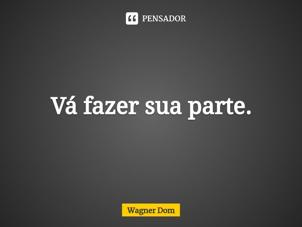 ⁠Vá fazer sua parte.... Frase de Wagner Dom.