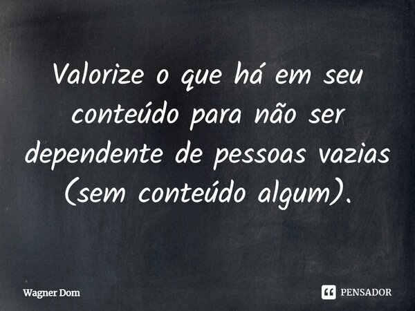⁠Valorize o que há em seu conteúdo para não ser dependente de pessoas vazias (sem conteúdo algum).... Frase de Wagner Dom.