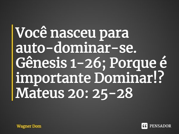 ⁠Você nasceu para auto-dominar-se. Gênesis 1-26; Porque é importante Dominar!?
Mateus 20: 25-28... Frase de Wagner Dom.