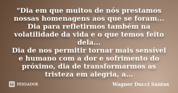 "Dia em que muitos de nós prestamos nossas homenagens aos que se foram... Dia para refletirmos também na volatilidade da vida e o que temos feito dela... D... Frase de Wagner Ducci Santos.