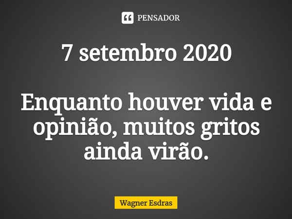 7 setembro 2020 Enquanto houver vida e opinião, muitos gritos ainda virão.... Frase de Wagner Esdras.