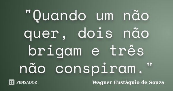 "Quando um não quer, dois não brigam e três não conspiram."... Frase de Wagner Eustáquio de Souza.
