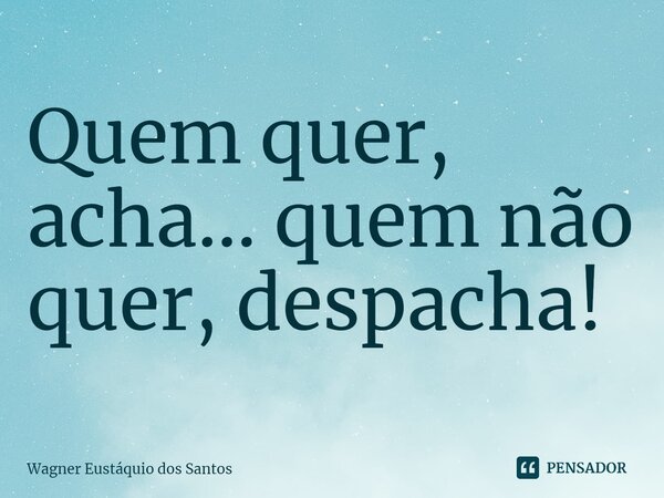 Quem quer, acha... quem não quer, despacha!... Frase de Wagner Eustáquio dos Santos.