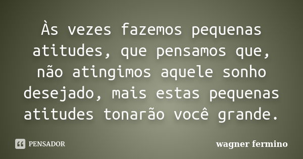 Às vezes fazemos pequenas atitudes, que pensamos que, não atingimos aquele sonho desejado, mais estas pequenas atitudes tonarão você grande.... Frase de wagner fermino.