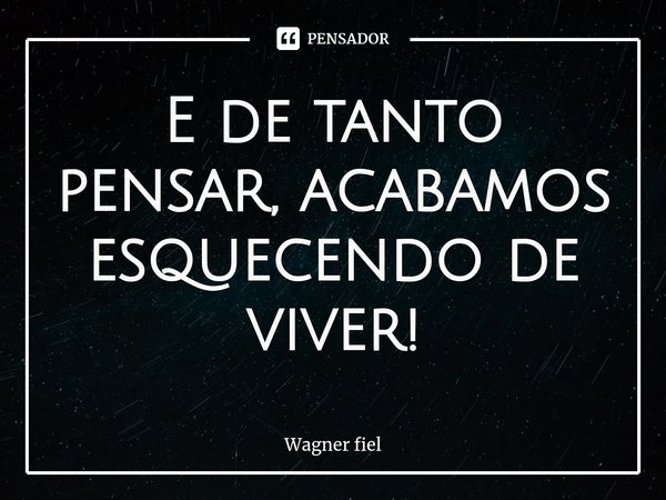 ⁠E de tanto pensar, acabamos esquecendo de viver!... Frase de Wagner fiel.