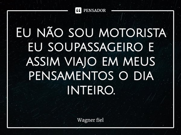 ⁠Eu não sou motorista eu soupassageiro e assim viajo em meus pensamentos o dia inteiro.... Frase de Wagner fiel.