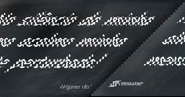 No silêncio da minha alma acalmo minha mente perturbada!... Frase de Wagner fiel.