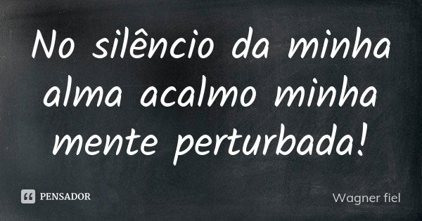 No silêncio da minha alma acalmo minha mente perturbada!... Frase de Wagner fiel.