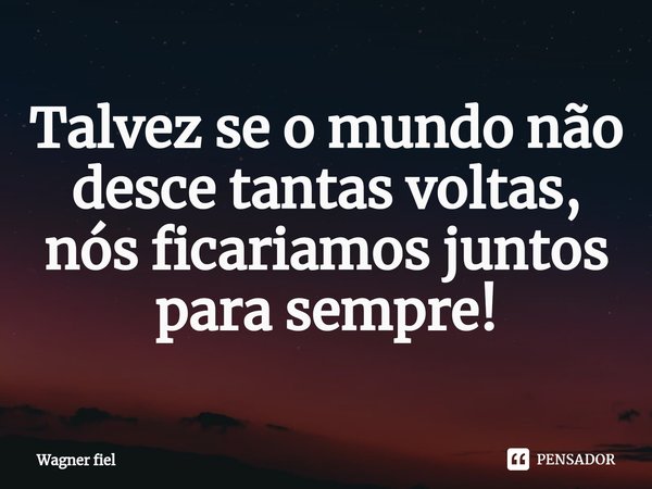 ⁠Talvez se o mundo não desce tantas voltas,
nós ficariamos juntos para sempre!... Frase de Wagner fiel.