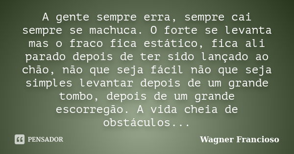 A gente sempre erra, sempre cai sempre se machuca. O forte se levanta mas o fraco fica estático, fica ali parado depois de ter sido lançado ao chão, não que sej... Frase de Wagner Francioso.