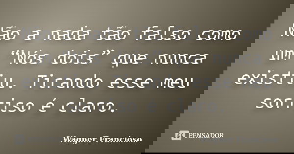 Não a nada tão falso como um “Nós dois” que nunca existiu. Tirando esse meu sorriso é claro.... Frase de Wagner Francioso.