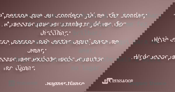 A pessoa que eu conheço já me fez sonhar; A pessoa que eu conheço já me fez brilhar; Hoje essa passoa não estar aqui para me amar; Hoje essa pessoa nem existe m... Frase de Wagner Franco.