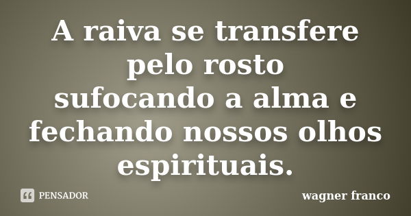 A raiva se transfere pelo rosto sufocando a alma e fechando nossos olhos espirituais.... Frase de Wagner franco.