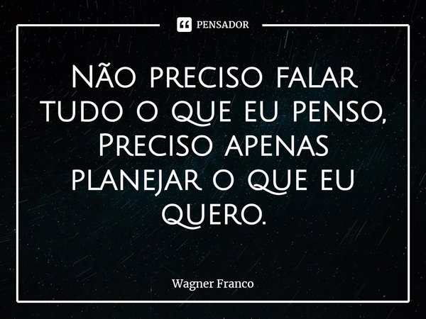 ⁠Não preciso falar tudo o que eu penso,
Preciso apenas planejar o que eu quero.... Frase de wagner franco.