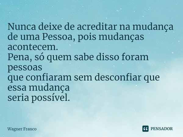 Nunca deixe de acreditar na mudança
de uma Pessoa, pois mudanças acontecem.
Pena, só quem sabe disso foram pessoas
que confiaram sem desconfiar que essa mudança... Frase de wagner franco.