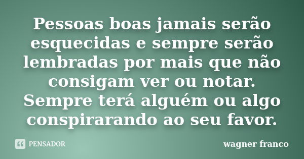 Pessoas boas jamais serão esquecidas e sempre serão lembradas por mais que não consigam ver ou notar. Sempre terá alguém ou algo conspirarando ao seu favor.... Frase de Wagner Franco.