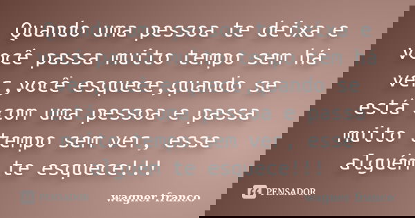 Quando uma pessoa te deixa e você passa muito tempo sem há ver,você esquece,quando se está com uma pessoa e passa muito tempo sem ver, esse alguém te esquece!!!... Frase de Wagner franco.