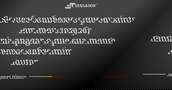 Se você soubesse o que eu sinto em meu coração, tentaria apagar o que sua mente pensa sobre mim. autor... Frase de Wagner Franco.