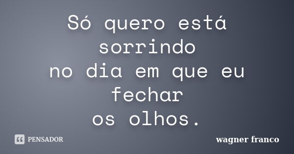 Só quero está sorrindo no dia em que eu fechar os olhos.... Frase de Wagner Franco.