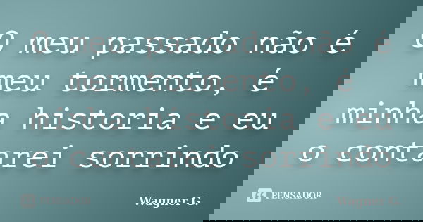 O meu passado não é meu tormento, é minha historia e eu o contarei sorrindo... Frase de Wagner G..
