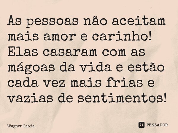 ⁠As pessoas não aceitam mais amor e carinho! Elas casaram com as mágoas da vida e estão cada vez mais frias e vazias de sentimentos!... Frase de Wagner Garcia.