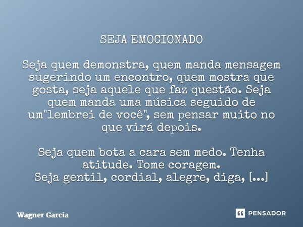 SEJA EMOCIONADO ⁠Seja quem demonstra, quem manda mensagem sugerindo um encontro, quem mostra que gosta, seja aquele que faz questão. Seja quem manda uma música ... Frase de Wagner Garcia.