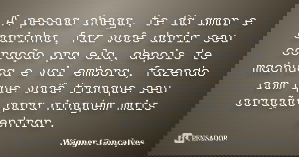 A pessoa chega, te dá amor e carinho, faz você abrir seu coração pra ela, depois te machuca e vai embora, fazendo com que você tranque seu coração para ninguém ... Frase de Wagner goncalves.