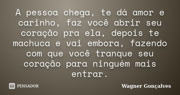 A pessoa chega, te dá amor e carinho, faz você abrir seu coração pra ela, depois te machuca e vai embora, fazendo com que você tranque seu coração para ninguém ... Frase de Wagner goncalves.