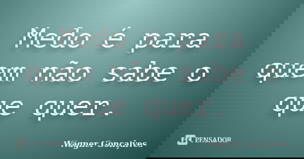 Medo é para quem não sabe o que quer.... Frase de Wagner Gonçalves.