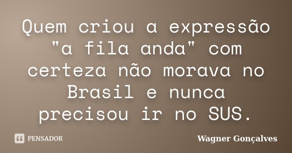 Quem criou a expressão "a fila anda" com certeza não morava no Brasil e nunca precisou ir no SUS.... Frase de Wagner Gonçalves.