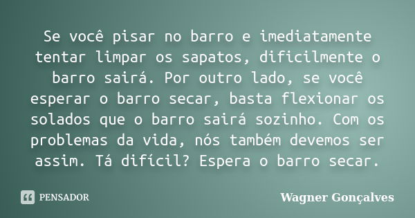 Se você pisar no barro e imediatamente tentar limpar os sapatos, dificilmente o barro sairá. Por outro lado, se você esperar o barro secar, basta flexionar os s... Frase de Wagner Gonçalves.