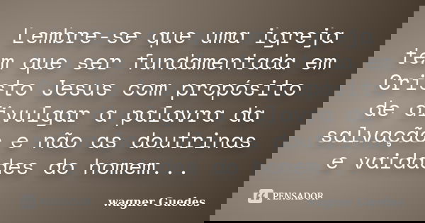 Lembre-se que uma igreja tem que ser fundamentada em Cristo Jesus com propósito de divulgar a palavra da salvação e não as doutrinas e vaidades do homem...... Frase de wagner Guedes.