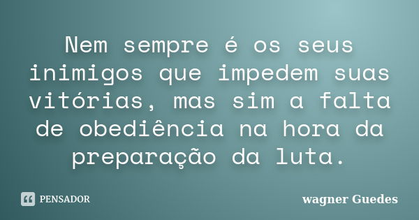 Nem sempre é os seus inimigos que impedem suas vitórias, mas sim a falta de obediência na hora da preparação da luta.... Frase de wagner Guedes.