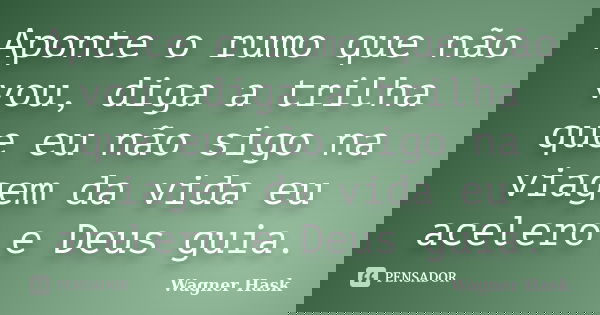 Aponte o rumo que não vou, diga a trilha que eu não sigo na viagem da vida eu acelero e Deus guia.... Frase de Wagner Hask.