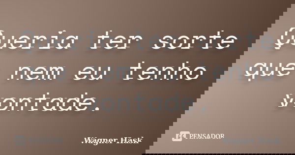 Queria ter sorte que nem eu tenho vontade.... Frase de Wagner Hask.