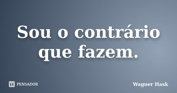 Sou o contrário que fazem.... Frase de Wagner Hask.