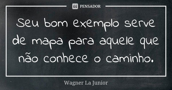 Seu bom exemplo serve de mapa para aquele que não conhece o caminho.... Frase de Wagner La Junior.