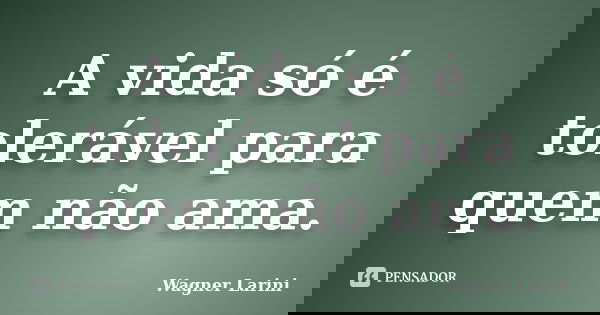 A vida só é tolerável para quem não ama.... Frase de Wagner Larini.