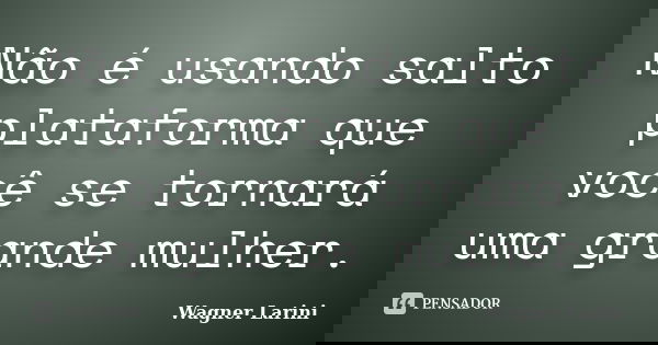 Não é usando salto plataforma que você se tornará uma grande mulher.... Frase de Wagner Larini.