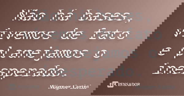 Não há bases, vivemos de fato e planejamos o inesperado.... Frase de Wagner Larini.