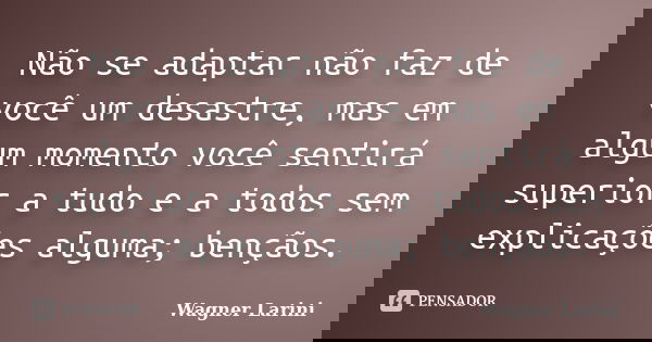Não se adaptar não faz de você um desastre, mas em algum momento você sentirá superior a tudo e a todos sem explicações alguma; bençãos.... Frase de Wagner Larini.