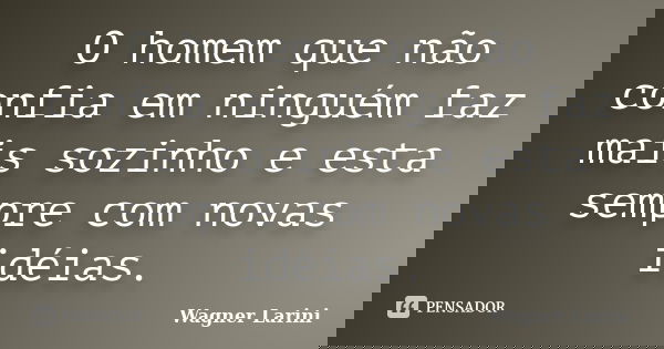 O homem que não confia em ninguém faz mais sozinho e esta sempre com novas idéias.... Frase de Wagner Larini.